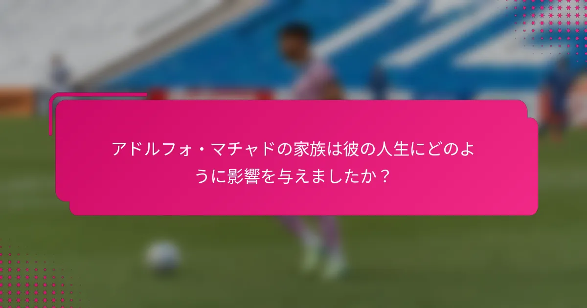 アドルフォ・マチャドの家族は彼の人生にどのように影響を与えましたか？
