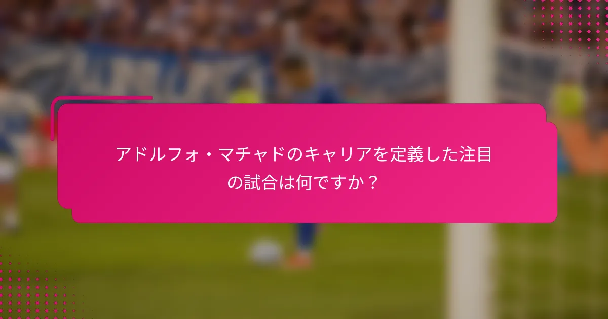 アドルフォ・マチャドのキャリアを定義した注目の試合は何ですか？