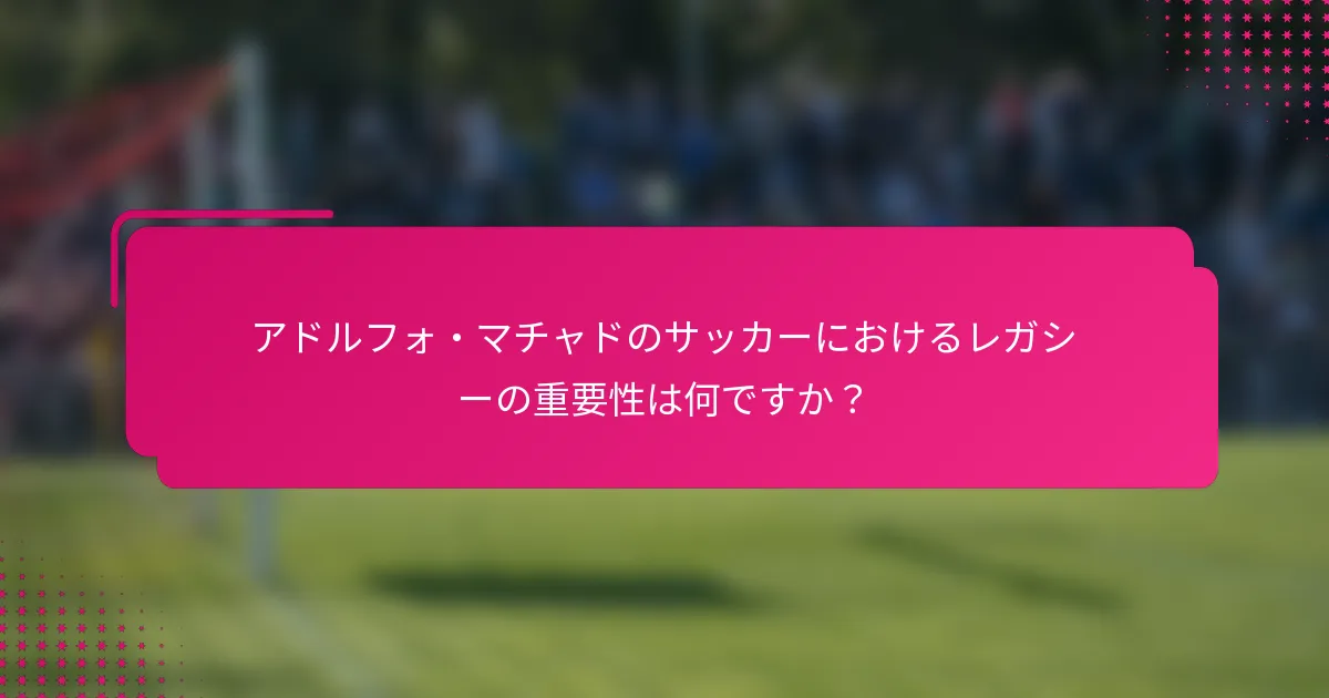 アドルフォ・マチャドのサッカーにおけるレガシーの重要性は何ですか？