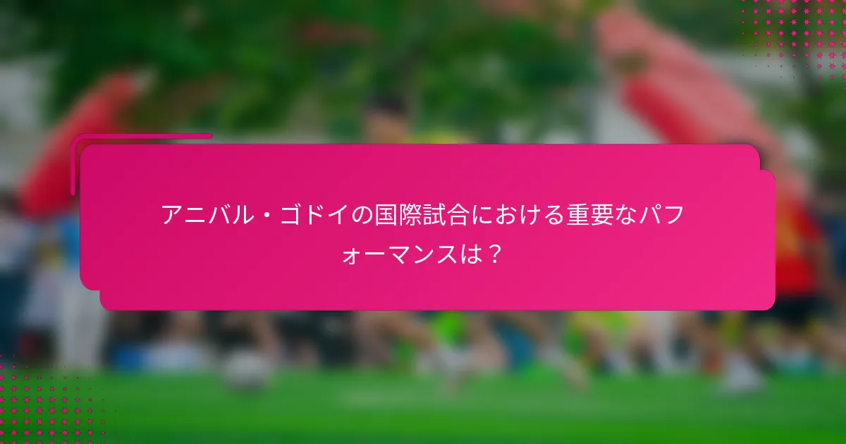 アニバル・ゴドイの国際試合における重要なパフォーマンスは？