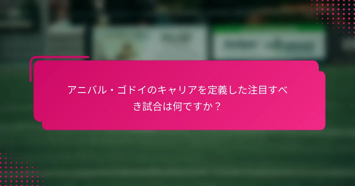 アニバル・ゴドイのキャリアを定義した注目すべき試合は何ですか?