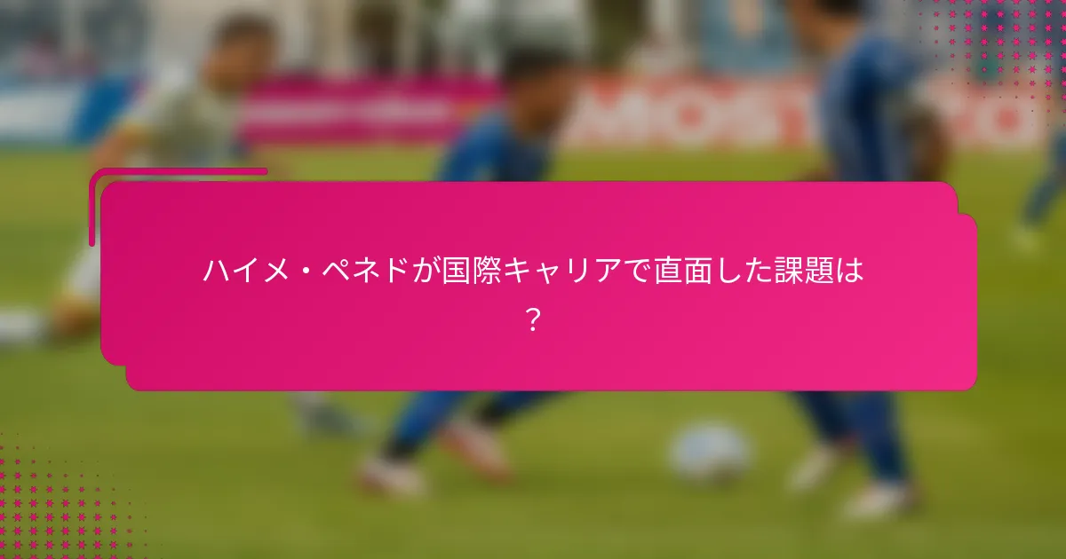 ハイメ・ペネドが国際キャリアで直面した課題は？