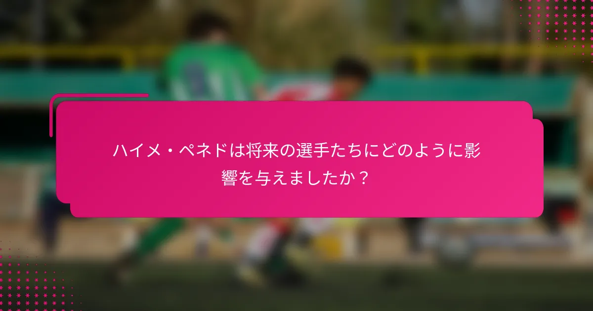 ハイメ・ペネドは将来の選手たちにどのように影響を与えましたか？