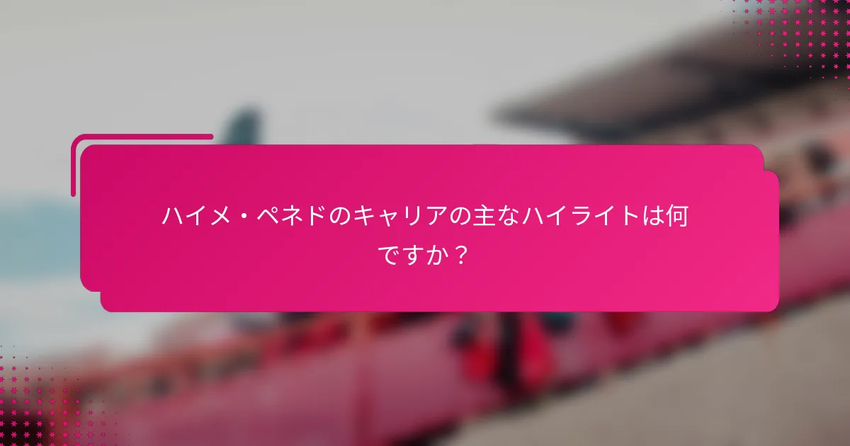 ハイメ・ペネドのキャリアの主なハイライトは何ですか？