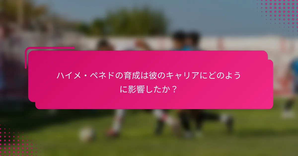 ハイメ・ペネドの育成は彼のキャリアにどのように影響したか？