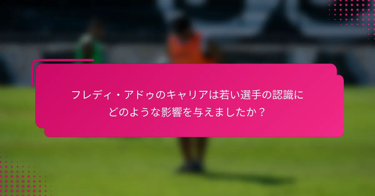 フレディ・アドゥのキャリアは若い選手の認識にどのような影響を与えましたか？