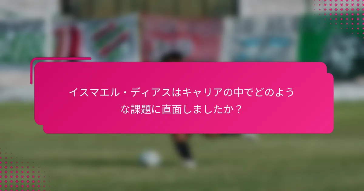 イスマエル・ディアスはキャリアの中でどのような課題に直面しましたか？