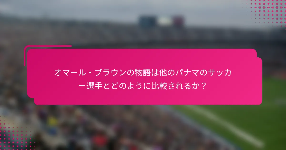 オマール・ブラウンの物語は他のパナマのサッカー選手とどのように比較されるか？