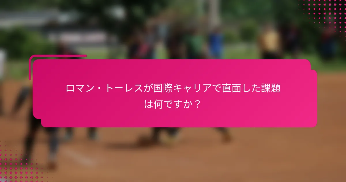 ロマン・トーレスが国際キャリアで直面した課題は何ですか？