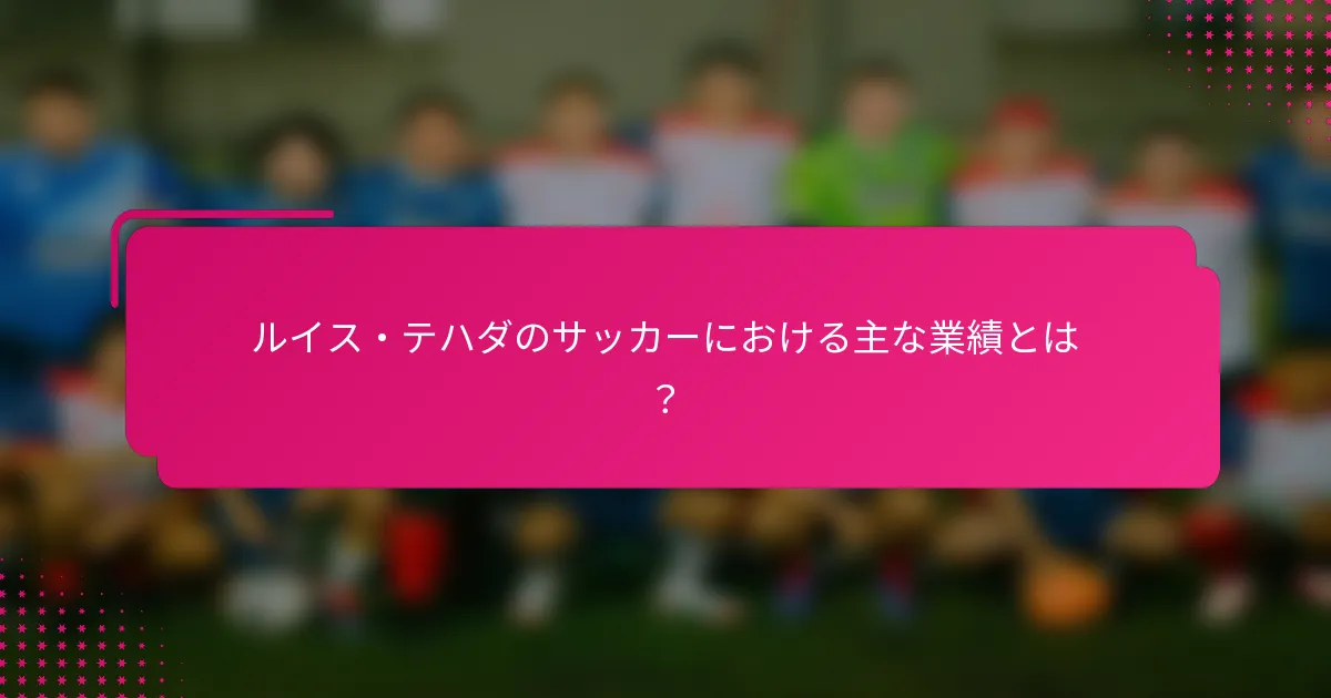 ルイス・テハダのサッカーにおける主な業績とは？